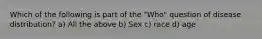 Which of the following is part of the "Who" question of disease distribution? a) All the above b) Sex c) race d) age