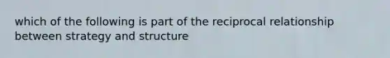 which of the following is part of the reciprocal relationship between strategy and structure