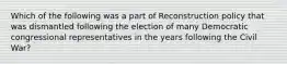 Which of the following was a part of Reconstruction policy that was dismantled following the election of many Democratic congressional representatives in the years following the Civil War?