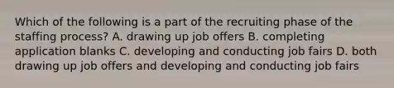 Which of the following is a part of the recruiting phase of the staffing process? A. drawing up job offers B. completing application blanks C. developing and conducting job fairs D. both drawing up job offers and developing and conducting job fairs