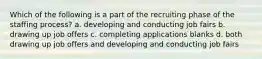 Which of the following is a part of the recruiting phase of the staffing process? a. developing and conducting job fairs b. drawing up job offers c. completing applications blanks d. both drawing up job offers and developing and conducting job fairs