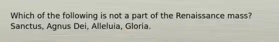 Which of the following is not a part of the Renaissance mass? Sanctus, Agnus Dei, Alleluia, Gloria.