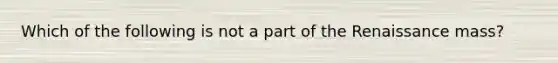 Which of the following is not a part of the Renaissance mass?