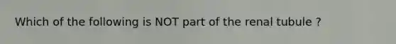 Which of the following is NOT part of the renal tubule ?