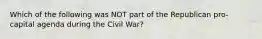 Which of the following was NOT part of the Republican pro-capital agenda during the Civil War?