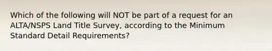 Which of the following will NOT be part of a request for an ALTA/NSPS Land Title Survey, according to the Minimum Standard Detail Requirements?