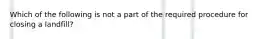 Which of the following is not a part of the required procedure for closing a landfill?