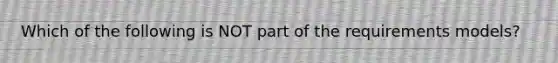 Which of the following is NOT part of the requirements models?