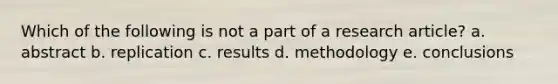 Which of the following is not a part of a research article? a. abstract b. replication c. results d. methodology e. conclusions