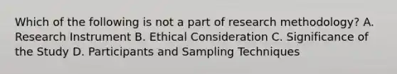 Which of the following is not a part of research methodology? A. Research Instrument B. Ethical Consideration C. Significance of the Study D. Participants and Sampling Techniques