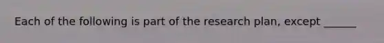 Each of the following is part of the research plan, except ______