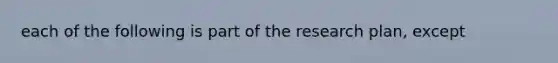 each of the following is part of the research plan, except