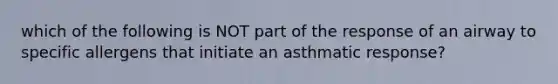 which of the following is NOT part of the response of an airway to specific allergens that initiate an asthmatic response?