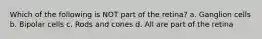Which of the following is NOT part of the retina? a. Ganglion cells b. Bipolar cells c. Rods and cones d. All are part of the retina