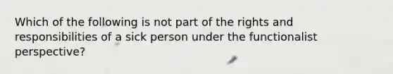 Which of the following is not part of the rights and responsibilities of a sick person under the functionalist perspective?