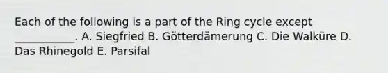 Each of the following is a part of the Ring cycle except ___________. A. Siegfried B. Götterdämerung C. Die Walküre D. Das Rhinegold E. Parsifal