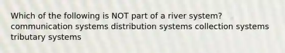 Which of the following is NOT part of a river system? communication systems distribution systems collection systems tributary systems