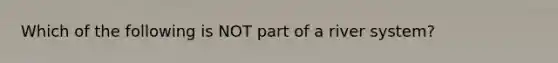 Which of the following is NOT part of a river system?