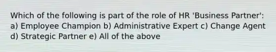 Which of the following is part of the role of HR 'Business Partner': a) Employee Champion b) Administrative Expert c) Change Agent d) Strategic Partner e) All of the above