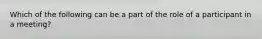 Which of the following can be a part of the role of a participant in a meeting?