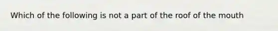 Which of the following is not a part of the roof of the mouth