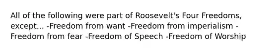 All of the following were part of Roosevelt's Four Freedoms, except... -Freedom from want -Freedom from imperialism -Freedom from fear -Freedom of Speech -Freedom of Worship