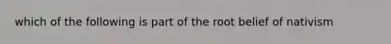 which of the following is part of the root belief of nativism