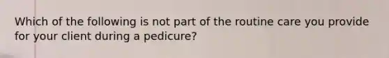 Which of the following is not part of the routine care you provide for your client during a pedicure?