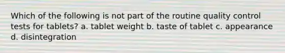 Which of the following is not part of the routine quality control tests for tablets? a. tablet weight b. taste of tablet c. appearance d. disintegration