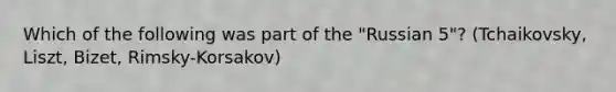 Which of the following was part of the "Russian 5"? (Tchaikovsky, Liszt, Bizet, Rimsky-Korsakov)