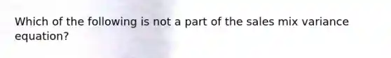 Which of the following is not a part of the sales mix variance equation?