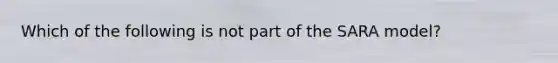 Which of the following is not part of the SARA model?