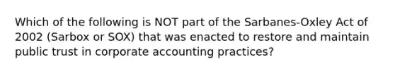 Which of the following is NOT part of the​ Sarbanes-Oxley Act of 2002​ (Sarbox or​ SOX) that was enacted to restore and maintain public trust in corporate accounting​ practices?