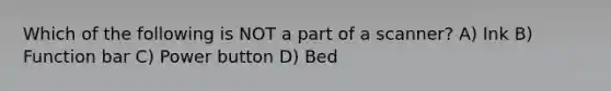 Which of the following is NOT a part of a scanner? A) Ink B) Function bar C) Power button D) Bed