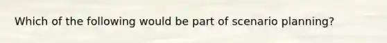 Which of the following would be part of scenario planning?