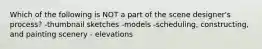 Which of the following is NOT a part of the scene designer's process? -thumbnail sketches -models -scheduling, constructing, and painting scenery - elevations