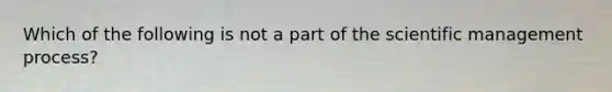 Which of the following is not a part of the scientific management process?