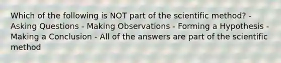 Which of the following is NOT part of the scientific method? - Asking Questions - Making Observations - Forming a Hypothesis - Making a Conclusion - All of the answers are part of the scientific method