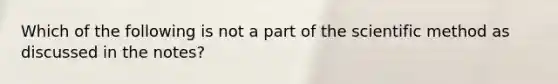 Which of the following is not a part of the scientific method as discussed in the notes?