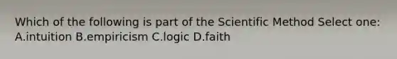 Which of the following is part of the Scientific Method Select one: A.intuition B.empiricism C.logic D.faith