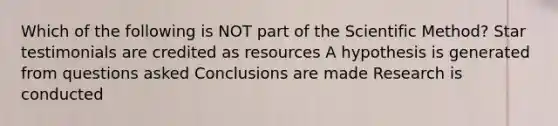 Which of the following is NOT part of the Scientific Method? Star testimonials are credited as resources A hypothesis is generated from questions asked Conclusions are made Research is conducted