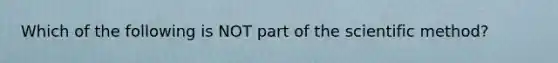 Which of the following is NOT part of the scientific method?