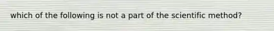 which of the following is not a part of the scientific method?