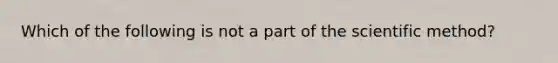 Which of the following is not a part of the scientific method?