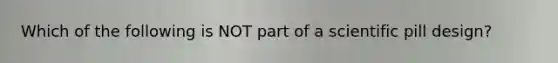 Which of the following is NOT part of a scientific pill design?