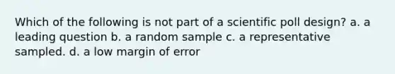 Which of the following is not part of a scientific poll design? a. a leading question b. a random sample c. a representative sampled. d. a low margin of error