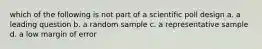 which of the following is not part of a scientific poll design a. a leading question b. a random sample c. a representative sample d. a low margin of error