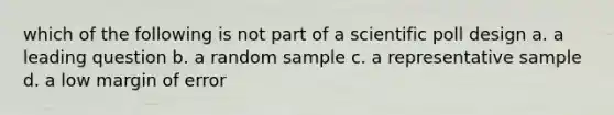 which of the following is not part of a scientific poll design a. a leading question b. a random sample c. a representative sample d. a low margin of error