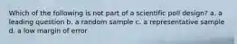 Which of the following is not part of a scientific poll design? a. a leading question b. a random sample c. a representative sample d. a low margin of error