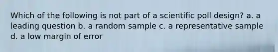 Which of the following is not part of a scientific poll design? a. a leading question b. a random sample c. a representative sample d. a low margin of error